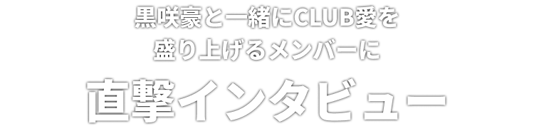 黒咲豪と一緒にCLUB愛を盛り上げるメンバーに直撃インタビュー