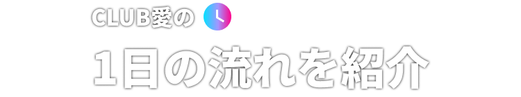 CLUB愛の1日の流れを紹介
